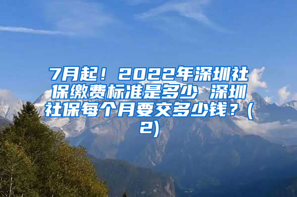 7月起！2022年深圳社保缴费标准是多少 深圳社保每个月要交多少钱？(2)