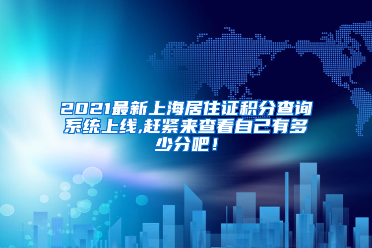 2021最新上海居住证积分查询系统上线,赶紧来查看自己有多少分吧！