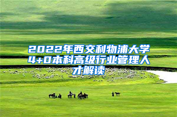 2022年西交利物浦大学4+0本科高级行业管理人才解读