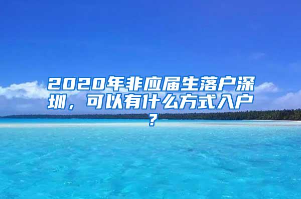 2020年非应届生落户深圳，可以有什么方式入户？