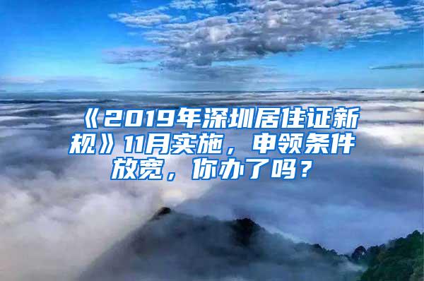 《2019年深圳居住证新规》11月实施，申领条件放宽，你办了吗？