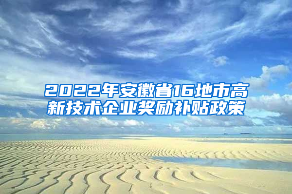 2022年安徽省16地市高新技术企业奖励补贴政策