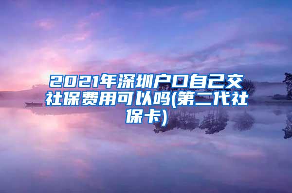 2021年深圳户口自己交社保费用可以吗(第二代社保卡)