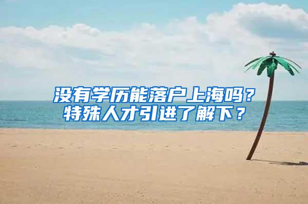 没有学历能落户上海吗？特殊人才引进了解下？