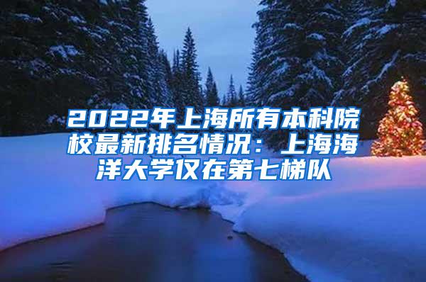 2022年上海所有本科院校最新排名情况：上海海洋大学仅在第七梯队