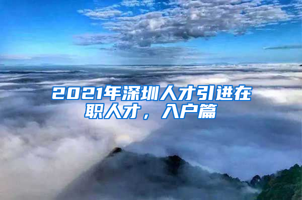 2021年深圳人才引进在职人才，入户篇