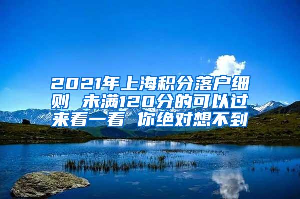 2021年上海积分落户细则 未满120分的可以过来看一看 你绝对想不到