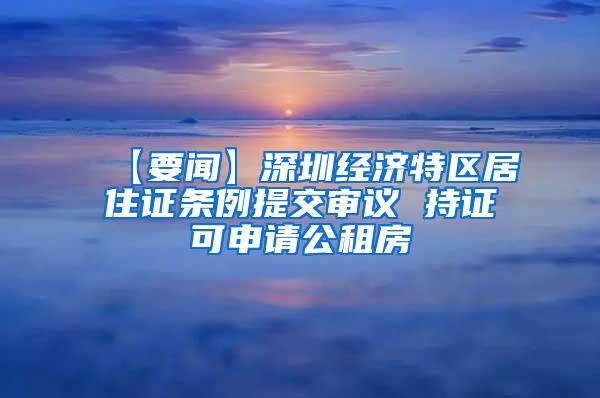 【要闻】深圳经济特区居住证条例提交审议 持证可申请公租房