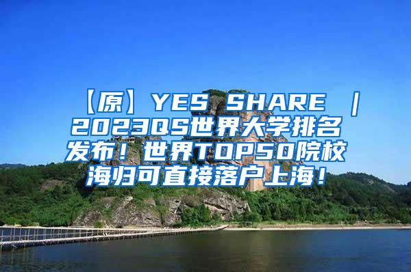 【原】YES SHARE ｜2023QS世界大学排名发布！世界TOP50院校海归可直接落户上海！