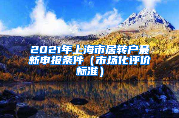 2021年上海市居转户最新申报条件（市场化评价标准）