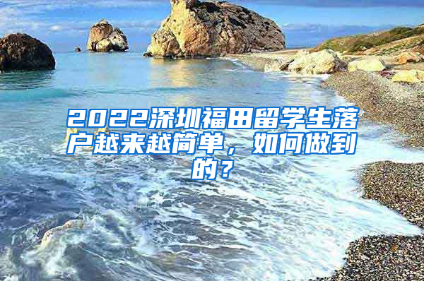 2022深圳福田留学生落户越来越简单，如何做到的？