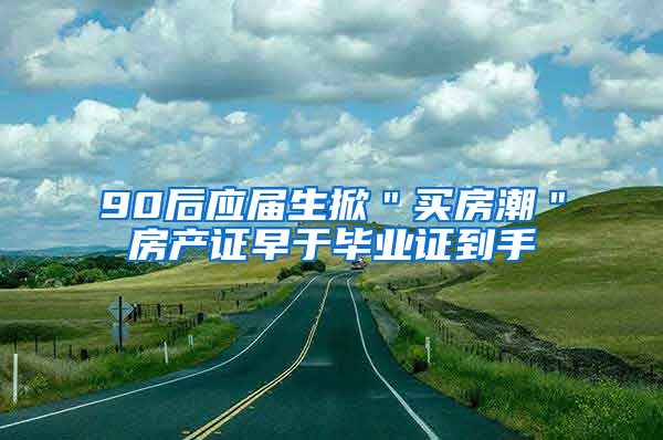 90后应届生掀＂买房潮＂房产证早于毕业证到手