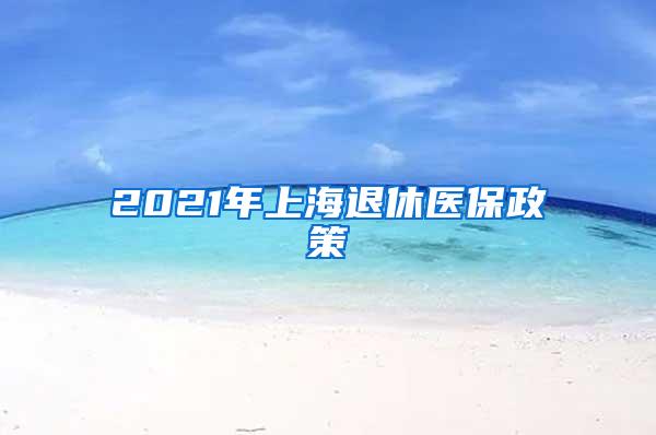 2021年上海退休医保政策