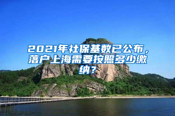 2021年社保基数已公布，落户上海需要按照多少缴纳？