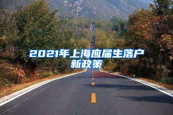 2021年上海应届生落户新政策