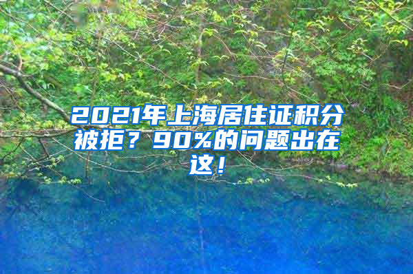 2021年上海居住证积分被拒？90%的问题出在这！