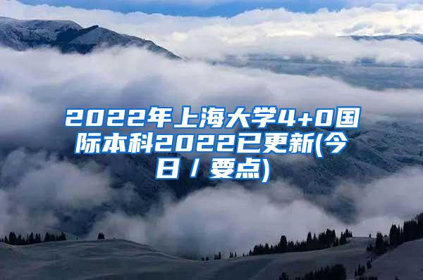 2022年上海大学4+0国际本科2022已更新(今日／要点)