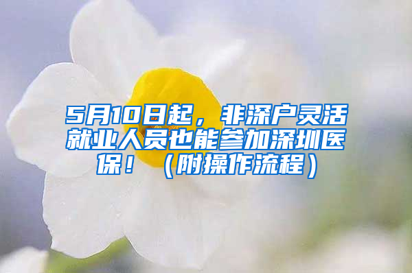 5月10日起，非深户灵活就业人员也能参加深圳医保！（附操作流程）