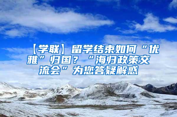 【学联】留学结束如何“优雅”归国？“海归政策交流会”为您答疑解惑