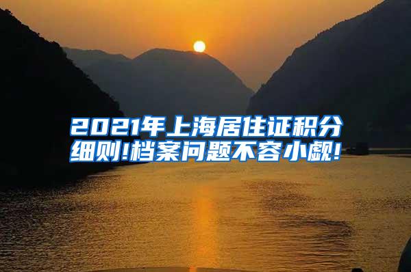 2021年上海居住证积分细则!档案问题不容小觑!