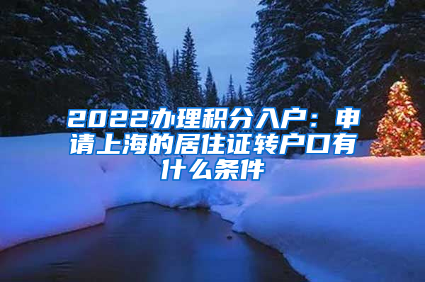 2022办理积分入户：申请上海的居住证转户口有什么条件