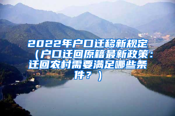 2022年户口迁移新规定（户口迁回原籍最新政策：迁回农村需要满足哪些条件？）