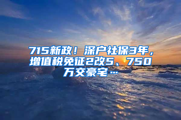 715新政！深户社保3年，增值税免征2改5、750万交豪宅…