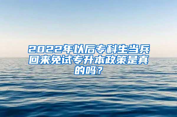 2022年以后专科生当兵回来免试专升本政策是真的吗？