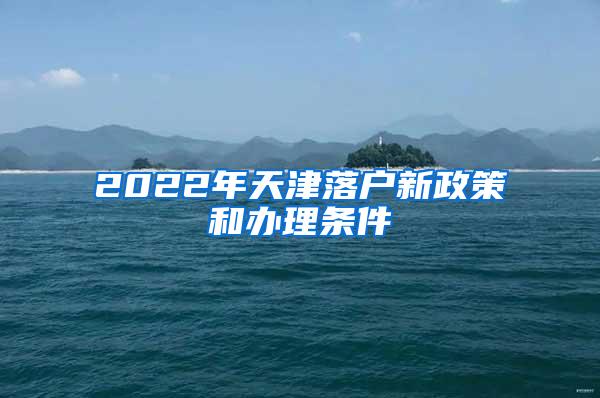 2022年天津落户新政策和办理条件