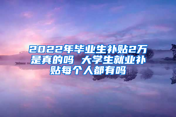 2022年毕业生补贴2万是真的吗 大学生就业补贴每个人都有吗