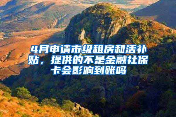 4月申请市级租房和活补贴，提供的不是金融社保卡会影响到账吗