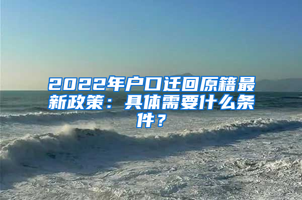 2022年户口迁回原籍最新政策：具体需要什么条件？