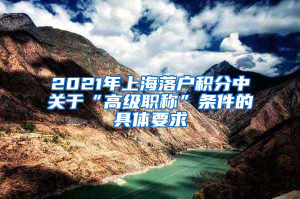 2021年上海落户积分中关于“高级职称”条件的具体要求