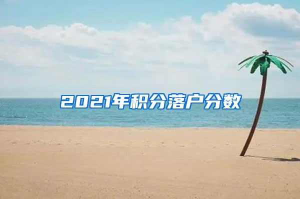 2021年积分落户分数