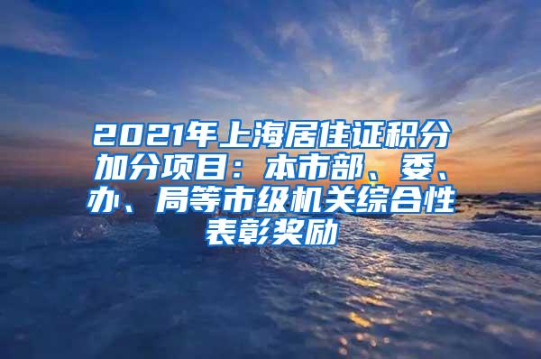 2021年上海居住证积分加分项目：本市部、委、办、局等市级机关综合性表彰奖励