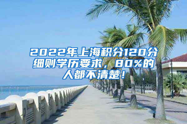 2022年上海积分120分细则学历要求，80%的人都不清楚！