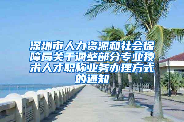 深圳市人力资源和社会保障局关于调整部分专业技术人才职称业务办理方式的通知