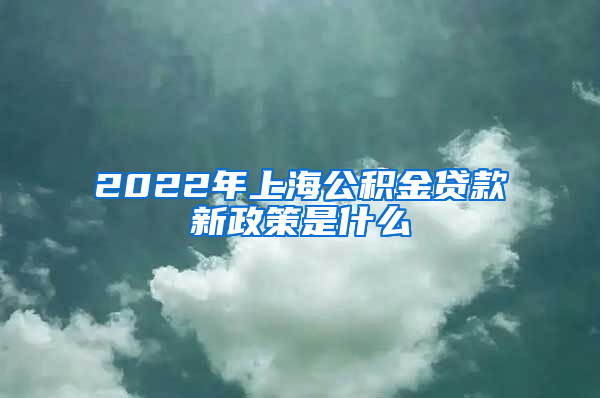 2022年上海公积金贷款新政策是什么