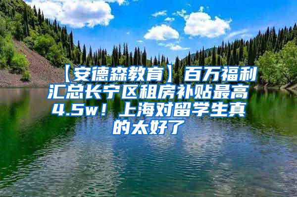 【安德森教育】百万福利汇总长宁区租房补贴最高4.5w！上海对留学生真的太好了