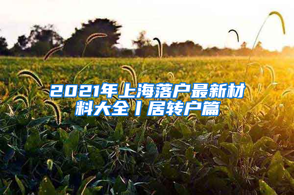 2021年上海落户最新材料大全丨居转户篇