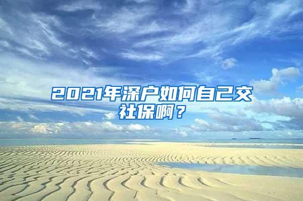 2021年深户如何自己交社保啊？