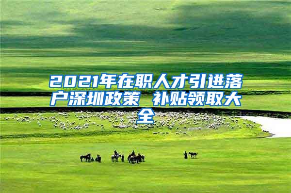 2021年在职人才引进落户深圳政策 补贴领取大全