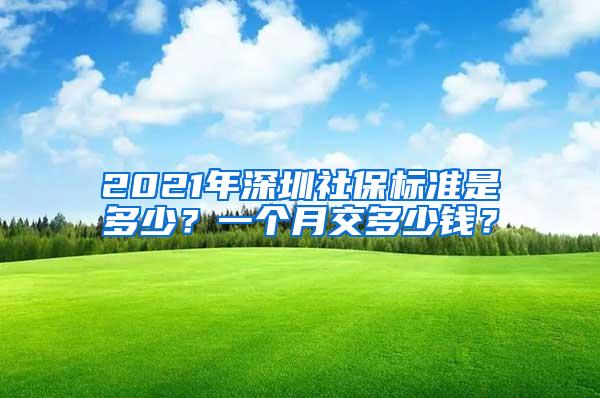 2021年深圳社保标准是多少？一个月交多少钱？