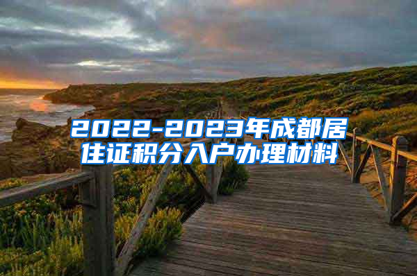 2022-2023年成都居住证积分入户办理材料