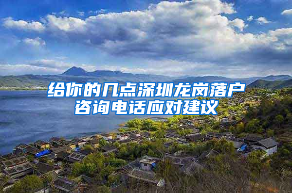 给你的几点深圳龙岗落户咨询电话应对建议