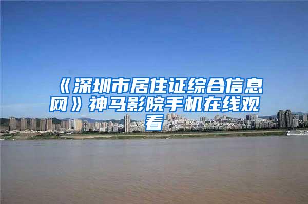 《深圳市居住证综合信息网》神马影院手机在线观看