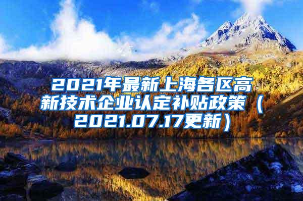 2021年最新上海各区高新技术企业认定补贴政策（2021.07.17更新）