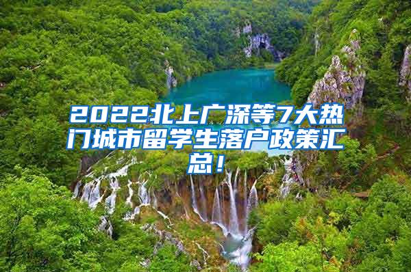 2022北上广深等7大热门城市留学生落户政策汇总！