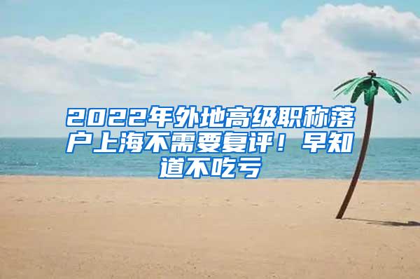 2022年外地高级职称落户上海不需要复评！早知道不吃亏