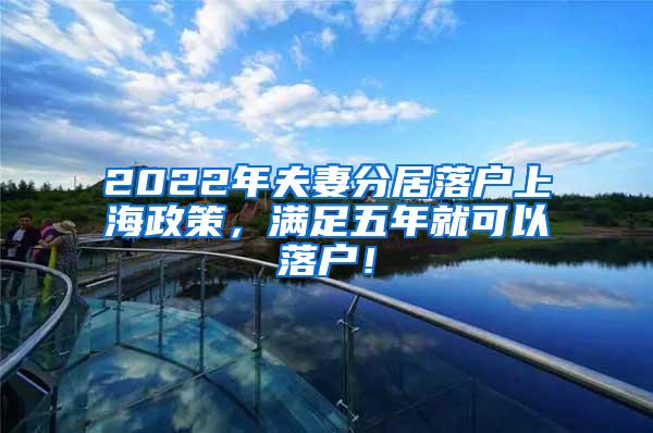 2022年夫妻分居落户上海政策，满足五年就可以落户！